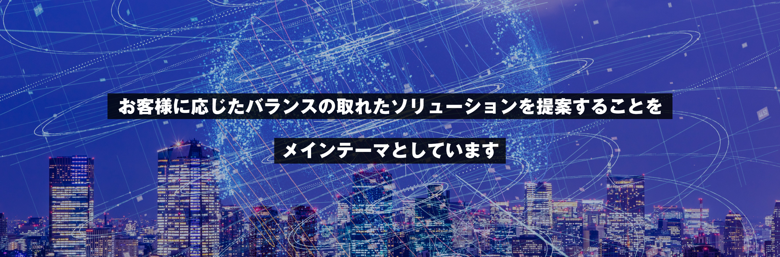 お客様に応じたバランスの取れたソリューションを提案することをメインテーマとしています